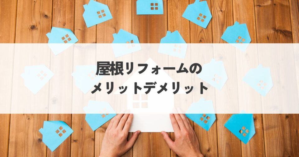 屋根リフォームのメリット・デメリットを解説します！