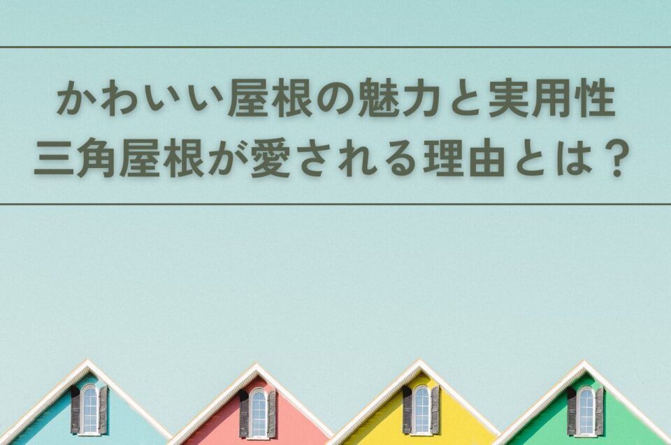 かわいい屋根の魅力と実用性！三角屋根が愛される理由とは？