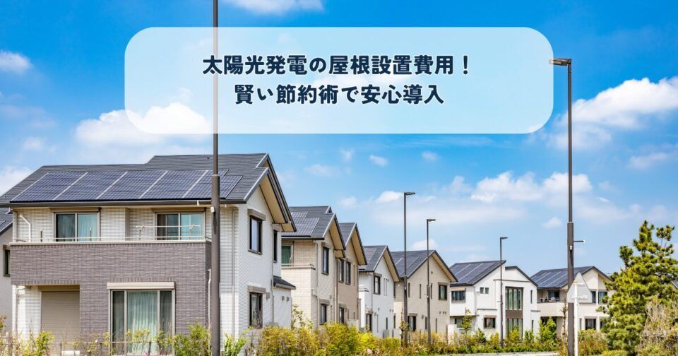 太陽光発電の屋根設置費用！賢い節約術で安心導入