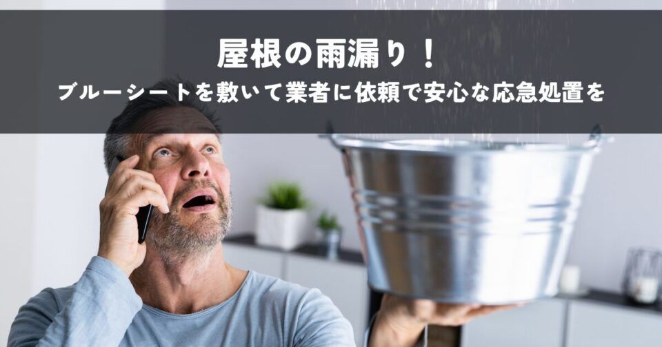 屋根の雨漏り！ブルーシートを敷いて業者に依頼で安心な応急処置を