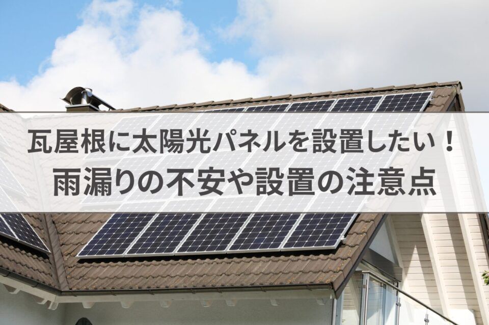 瓦屋根に太陽光パネルを設置したい！雨漏りへの不安や設置の注意点などを解説