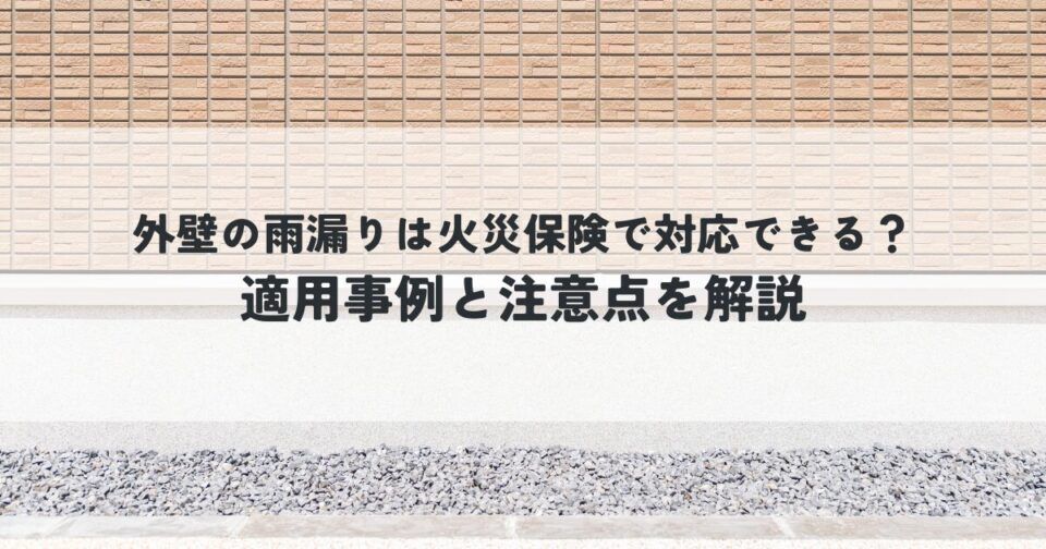 外壁の雨漏りは火災保険で対応できる？適用事例と注意点を解説