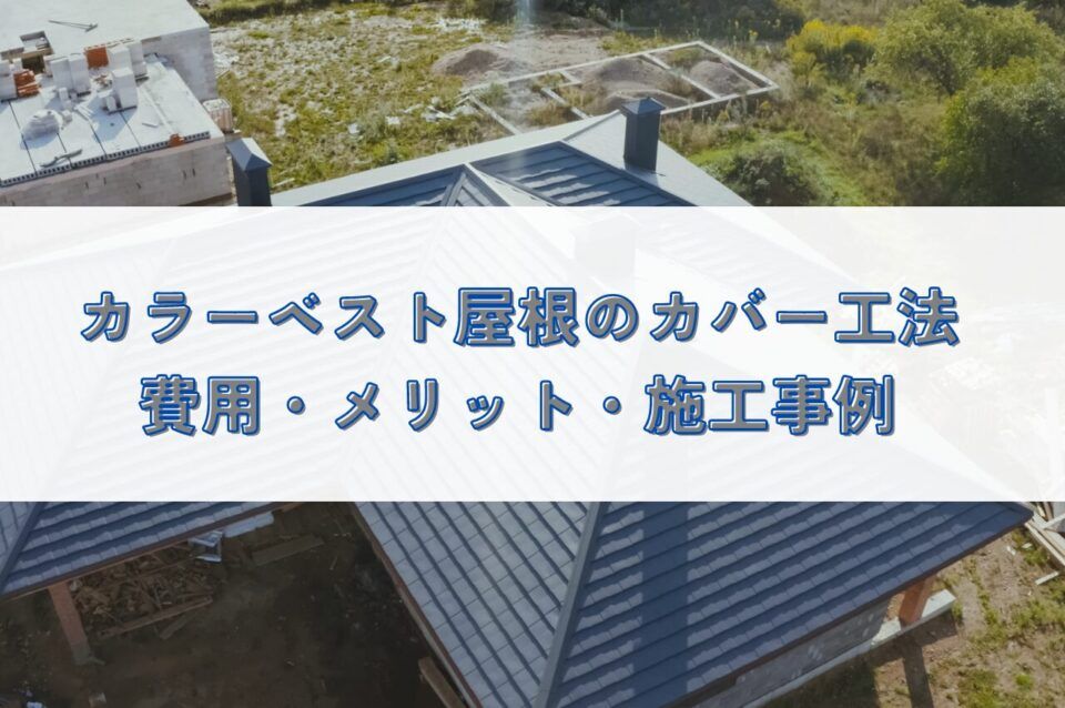 カラーベスト屋根のカバー工法とは？費用・メリット・施工事例をわかりやすく解説