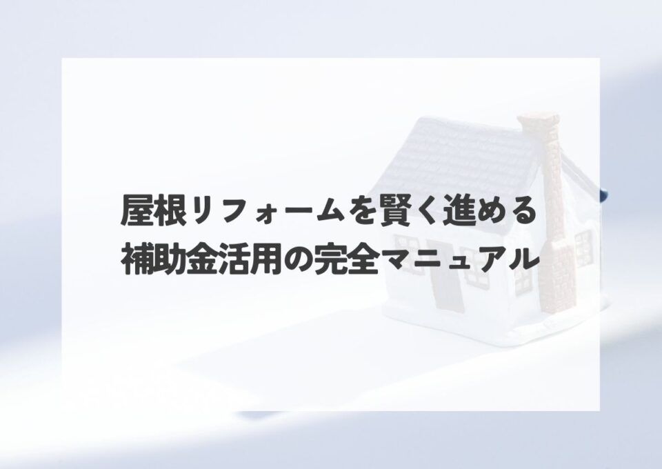 屋根リフォームを賢く進める！補助金活用の完全マニュアル