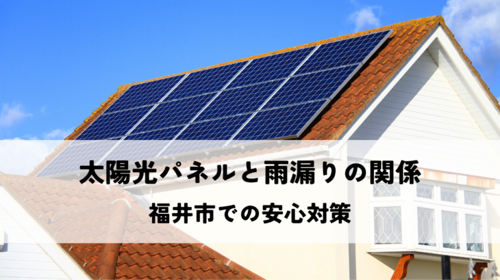 太陽光パネルと雨漏りの関係とは？福井市での安心対策