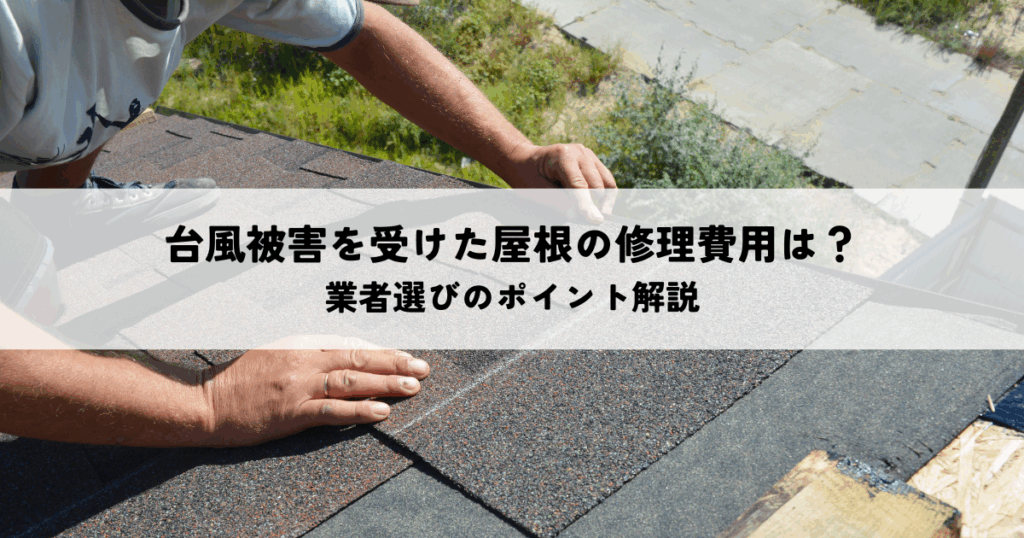 台風被害を受けた屋根の修理費用と業者選びのポイント解説