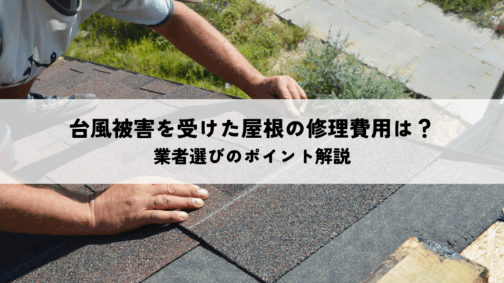 台風被害を受けた屋根の修理費用と業者選びのポイント解説