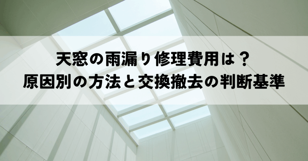 天窓の雨漏り修理費用は？原因別の方法と交換撤去の判断基準