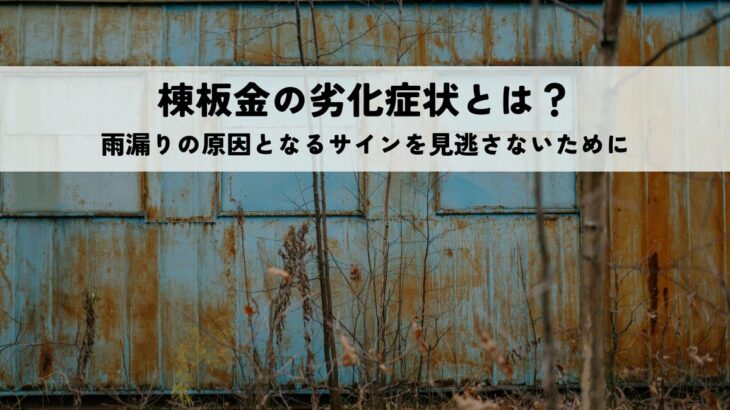 棟板金の劣化症状とは？雨漏りの原因となるサインを見逃さないために